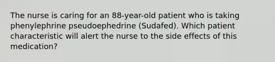 The nurse is caring for an 88-year-old patient who is taking phenylephrine pseudoephedrine (Sudafed). Which patient characteristic will alert the nurse to the side effects of this medication?