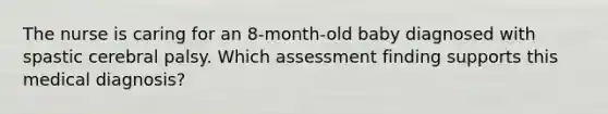 The nurse is caring for an 8-month-old baby diagnosed with spastic cerebral palsy. Which assessment finding supports this medical diagnosis?