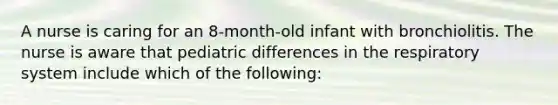 A nurse is caring for an 8-month-old infant with bronchiolitis. The nurse is aware that pediatric differences in the respiratory system include which of the following: