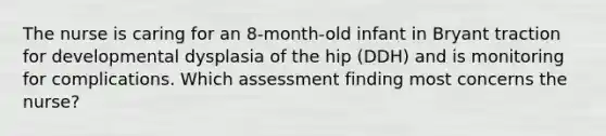 The nurse is caring for an 8-month-old infant in Bryant traction for developmental dysplasia of the hip (DDH) and is monitoring for complications. Which assessment finding most concerns the nurse?