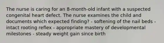 The nurse is caring for an 8-month-old infant with a suspected congenital heart defect. The nurse examines the child and documents which expected finding? - softening of the nail beds - intact rooting reflex - appropriate mastery of developmental milestones - steady weight gain since birth