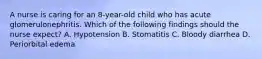 A nurse is caring for an 8-year-old child who has acute glomerulonephritis. Which of the following findings should the nurse expect? A. Hypotension B. Stomatitis C. Bloody diarrhea D. Periorbital edema