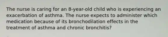 The nurse is caring for an 8-year-old child who is experiencing an exacerbation of asthma. The nurse expects to administer which medication because of its bronchodilation effects in the treatment of asthma and chronic bronchitis?