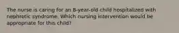 The nurse is caring for an 8-year-old child hospitalized with nephrotic syndrome. Which nursing intervention would be appropriate for this child?