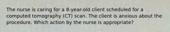 The nurse is caring for a 8-year-old client scheduled for a computed tomography (CT) scan. The client is anxious about the procedure. Which action by the nurse is appropriate?