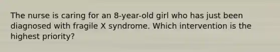 The nurse is caring for an 8-year-old girl who has just been diagnosed with fragile X syndrome. Which intervention is the highest priority?