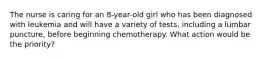 The nurse is caring for an 8-year-old girl who has been diagnosed with leukemia and will have a variety of tests, including a lumbar puncture, before beginning chemotherapy. What action would be the priority?