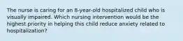 The nurse is caring for an 8-year-old hospitalized child who is visually impaired. Which nursing intervention would be the highest priority in helping this child reduce anxiety related to hospitalization?