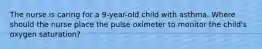 The nurse is caring for a 9-year-old child with asthma. Where should the nurse place the pulse oximeter to monitor the child's oxygen saturation?