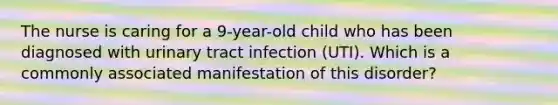 The nurse is caring for a 9-year-old child who has been diagnosed with urinary tract infection (UTI). Which is a commonly associated manifestation of this disorder?