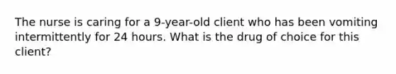 The nurse is caring for a 9-year-old client who has been vomiting intermittently for 24 hours. What is the drug of choice for this client?