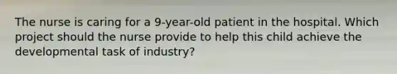 The nurse is caring for a 9-year-old patient in the hospital. Which project should the nurse provide to help this child achieve the developmental task of industry?