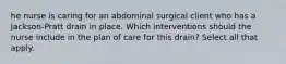 he nurse is caring for an abdominal surgical client who has a Jackson-Pratt drain in place. Which interventions should the nurse include in the plan of care for this drain? Select all that apply.