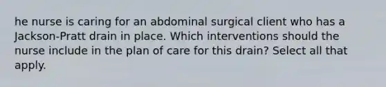 he nurse is caring for an abdominal surgical client who has a Jackson-Pratt drain in place. Which interventions should the nurse include in the plan of care for this drain? Select all that apply.