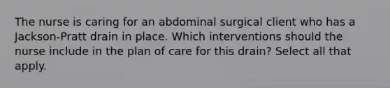 The nurse is caring for an abdominal surgical client who has a Jackson-Pratt drain in place. Which interventions should the nurse include in the plan of care for this drain? Select all that apply.