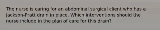 The nurse is caring for an abdominal surgical client who has a Jackson-Pratt drain in place. Which interventions should the nurse include in the plan of care for this drain?