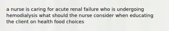 a nurse is caring for acute renal failure who is undergoing hemodialysis what should the nurse consider when educating the client on health food choices