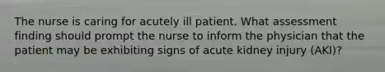 The nurse is caring for acutely ill patient. What assessment finding should prompt the nurse to inform the physician that the patient may be exhibiting signs of acute kidney injury (AKI)?