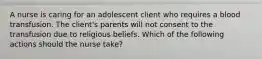 A nurse is caring for an adolescent client who requires a blood transfusion. The client's parents will not consent to the transfusion due to religious beliefs. Which of the following actions should the nurse take?