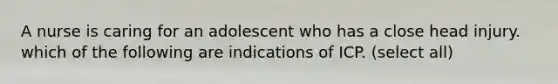 A nurse is caring for an adolescent who has a close head injury. which of the following are indications of ICP. (select all)