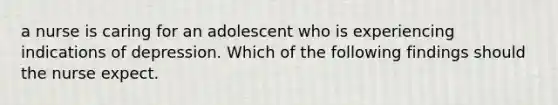 a nurse is caring for an adolescent who is experiencing indications of depression. Which of the following findings should the nurse expect.