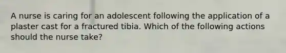 A nurse is caring for an adolescent following the application of a plaster cast for a fractured tibia. Which of the following actions should the nurse take?