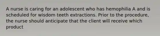 A nurse is caring for an adolescent who has hemophilia A and is scheduled for wisdom teeth extractions. Prior to the procedure, the nurse should anticipate that the client will receive which product