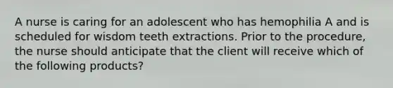 A nurse is caring for an adolescent who has hemophilia A and is scheduled for wisdom teeth extractions. Prior to the procedure, the nurse should anticipate that the client will receive which of the following products?