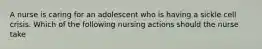 A nurse is caring for an adolescent who is having a sickle cell crisis. Which of the following nursing actions should the nurse take