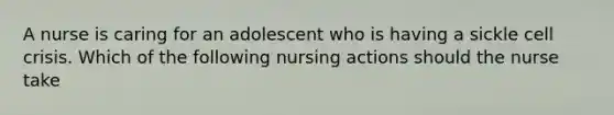 A nurse is caring for an adolescent who is having a sickle cell crisis. Which of the following nursing actions should the nurse take