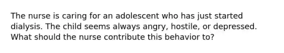 The nurse is caring for an adolescent who has just started dialysis. The child seems always angry, hostile, or depressed. What should the nurse contribute this behavior to?