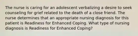 The nurse is caring for an adolescent verbalizing a desire to seek counseling for grief related to the death of a close friend. The nurse determines that an appropriate nursing diagnosis for this patient is Readiness for Enhanced Coping. What type of nursing diagnosis is Readiness for Enhanced Coping?