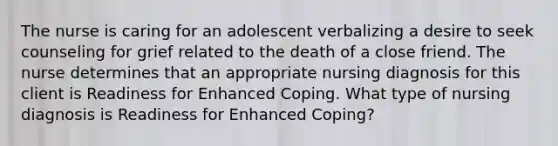 The nurse is caring for an adolescent verbalizing a desire to seek counseling for grief related to the death of a close friend. The nurse determines that an appropriate nursing diagnosis for this client is Readiness for Enhanced Coping. What type of nursing diagnosis is Readiness for Enhanced Coping?