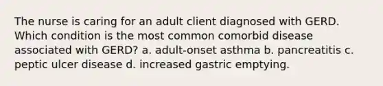 The nurse is caring for an adult client diagnosed with GERD. Which condition is the most common comorbid disease associated with GERD? a. adult-onset asthma b. pancreatitis c. peptic ulcer disease d. increased gastric emptying.