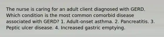 The nurse is caring for an adult client diagnosed with GERD. Which condition is the most common comorbid disease associated with GERD? 1. Adult-onset asthma. 2. Pancreatitis. 3. Peptic ulcer disease. 4. Increased gastric emptying.