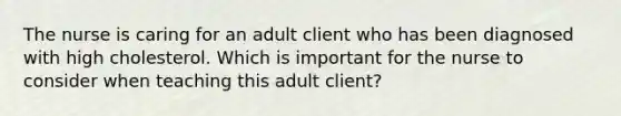 The nurse is caring for an adult client who has been diagnosed with high cholesterol. Which is important for the nurse to consider when teaching this adult client?