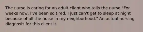 The nurse is caring for an adult client who tells the nurse "For weeks now, I've been so tired. I just can't get to sleep at night because of all the noise in my neighborhood." An actual nursing diagnosis for this client is