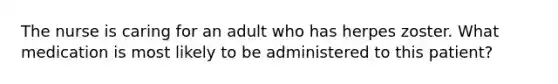 The nurse is caring for an adult who has herpes zoster. What medication is most likely to be administered to this patient?
