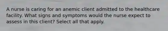 A nurse is caring for an anemic client admitted to the healthcare facility. What signs and symptoms would the nurse expect to assess in this client? Select all that apply.