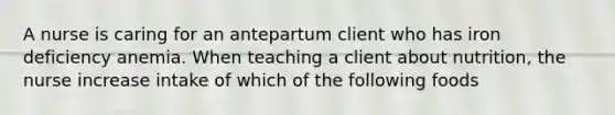 A nurse is caring for an antepartum client who has iron deficiency anemia. When teaching a client about nutrition, the nurse increase intake of which of the following foods