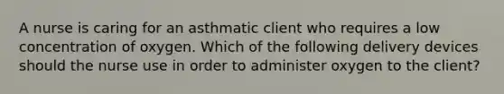A nurse is caring for an asthmatic client who requires a low concentration of oxygen. Which of the following delivery devices should the nurse use in order to administer oxygen to the client?