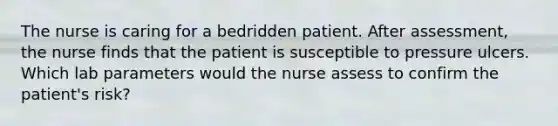 The nurse is caring for a bedridden patient. After assessment, the nurse finds that the patient is susceptible to pressure ulcers. Which lab parameters would the nurse assess to confirm the patient's risk?