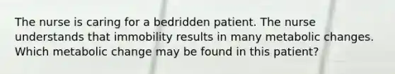 The nurse is caring for a bedridden patient. The nurse understands that immobility results in many metabolic changes. Which metabolic change may be found in this patient?