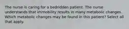 The nurse is caring for a bedridden patient. The nurse understands that immobility results in many metabolic changes. Which metabolic changes may be found in this patient? Select all that apply.