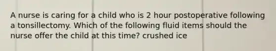 A nurse is caring for a child who is 2 hour postoperative following a tonsillectomy. Which of the following fluid items should the nurse offer the child at this time? crushed ice