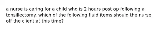 a nurse is caring for a child who is 2 hours post op following a tonsillectomy. which of the following fluid items should the nurse off the client at this time?