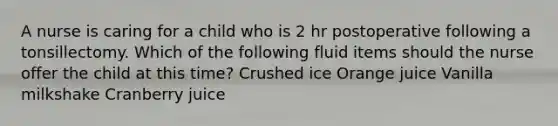 A nurse is caring for a child who is 2 hr postoperative following a tonsillectomy. Which of the following fluid items should the nurse offer the child at this time? Crushed ice Orange juice Vanilla milkshake Cranberry juice