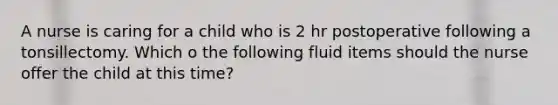 A nurse is caring for a child who is 2 hr postoperative following a tonsillectomy. Which o the following fluid items should the nurse offer the child at this time?