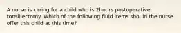 A nurse is caring for a child who is 2hours postoperative tonsillectomy. Which of the following fluid items should the nurse offer this child at this time?