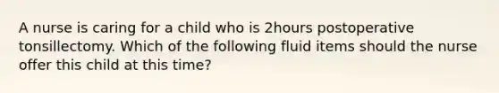 A nurse is caring for a child who is 2hours postoperative tonsillectomy. Which of the following fluid items should the nurse offer this child at this time?